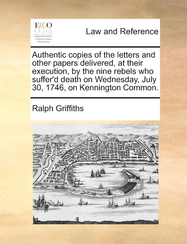 Couverture_Authentic Copies Of The Letters And Other Papers Delivered, At Their Execution, By The Nine Rebels Who Suffer'd Death On Wednesday, July 30, 1746, On Kennington Common.