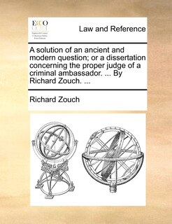 Front cover_A Solution Of An Ancient And Modern Question; Or A Dissertation Concerning The Proper Judge Of A Criminal Ambassador. ... By Richard Zouch. ...