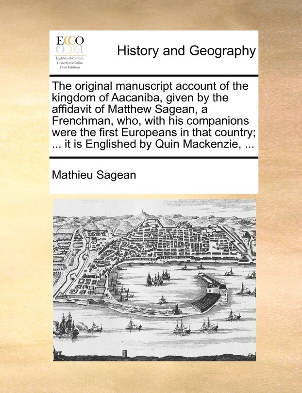Front cover_The Original Manuscript Account Of The Kingdom Of Aacaniba, Given By The Affidavit Of Matthew Sagean, A Frenchman, Who, With His Companions Were The First Europeans In That Country; ... It Is Englished By Quin Mackenzie, ...