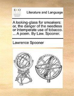 A Looking-glass For Smoakers: Or, The Danger Of The Needless Or Intemperate Use Of Tobacco. ... A Poem. By Law. Spooner.