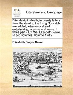 Front cover_Friendship in Death; In Twenty Letters from the Dead to the Living. to Which Are Added, Letters Moral and Entertaining, in Prose and Verse. in Three Parts. by Mrs. Elizabeth Rowe. in Two Volumes. Volume 1 of 2