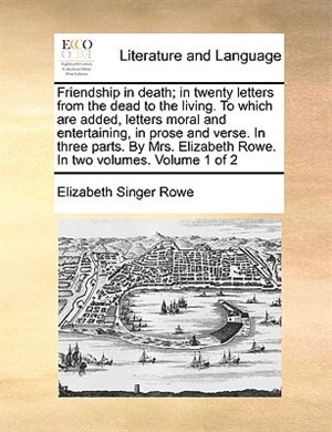 Front cover_Friendship in Death; In Twenty Letters from the Dead to the Living. to Which Are Added, Letters Moral and Entertaining, in Prose and Verse. in Three Parts. by Mrs. Elizabeth Rowe. in Two Volumes. Volume 1 of 2