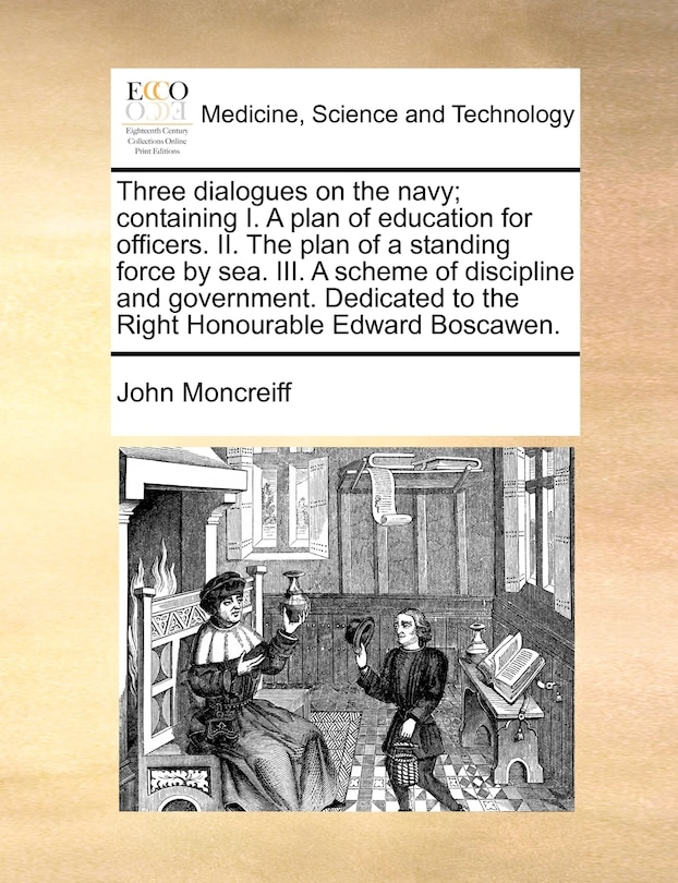 Front cover_Three Dialogues On The Navy; Containing I. A Plan Of Education For Officers. Ii. The Plan Of A Standing Force By Sea. Iii. A Scheme Of Discipline And Government. Dedicated To The Right Honourable Edward Boscawen.