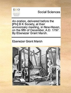 Front cover_An Oration, Delivered Before The [phi] B K Society, At Their Anniversary Meeting, In New-haven, On The Fifth Of December, A.d. 1797. By Ebenezer Grant Marsh.