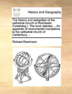 Couverture_The History And Antiquities Of The Cathedral Church Of Rochester. Containing I. The Local Statutes ... An Appendix Of Monumental Inscriptions In The Cathedral Church Of Canterbury, ...
