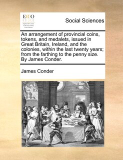 Couverture_An Arrangement Of Provincial Coins, Tokens, And Medalets, Issued In Great Britain, Ireland, And The Colonies, Within The Last Twenty Years; From The Farthing To The Penny Size. By James Conder.