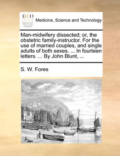 Front cover_Man-midwifery Dissected; Or, The Obstetric Family-instructor. For The Use Of Married Couples, And Single Adults Of Both Sexes. ... In Fourteen Letters. ... By John Blunt, ...