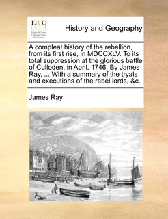 Front cover_A Compleat History Of The Rebellion, From Its First Rise, In Mdccxlv. To Its Total Suppression At The Glorious Battle Of Culloden, In April, 1746. By James Ray, ... With A Summary Of The Tryals And Executions Of The Rebel Lords, &c.
