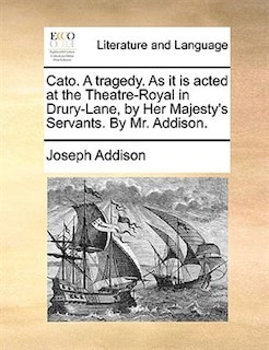 Cato. A Tragedy. As It Is Acted At The Theatre-royal In Drury-lane, By Her Majesty's Servants. By Mr. Addison.