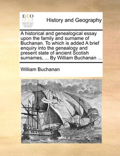 A Historical And Genealogical Essay Upon The Family And Surname Of Buchanan. To Which Is Added A Brief Enquiry Into The Genealogy And Present State Of Ancient Scotish Surnames, ... By William Buchanan ...