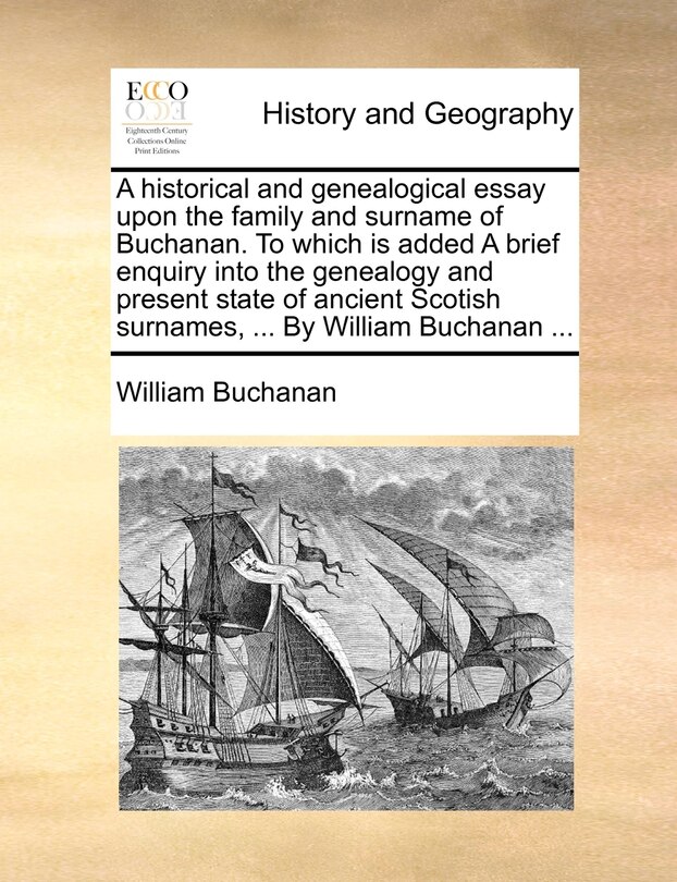 A Historical And Genealogical Essay Upon The Family And Surname Of Buchanan. To Which Is Added A Brief Enquiry Into The Genealogy And Present State Of Ancient Scotish Surnames, ... By William Buchanan ...