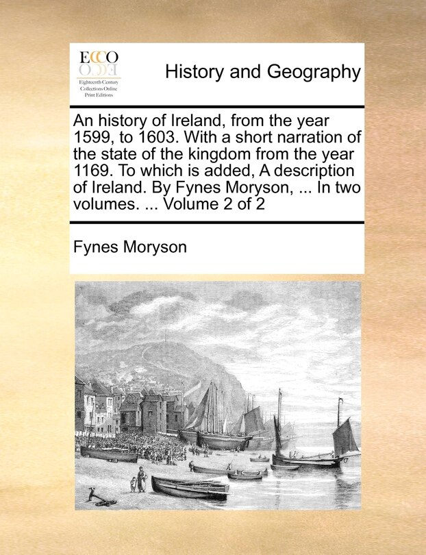 Front cover_An History of Ireland, from the Year 1599, to 1603. with a Short Narration of the State of the Kingdom from the Year 1169. to Which Is Added, a Description of Ireland. by Fynes Moryson, ... in Two Volumes. ... Volume 2 of 2