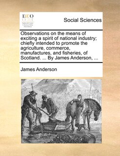 Couverture_Observations On The Means Of Exciting A Spirit Of National Industry; Chiefly Intended To Promote The Agriculture, Commerce, Manufactures, And Fisheries, Of Scotland. ... By James Anderson, ...