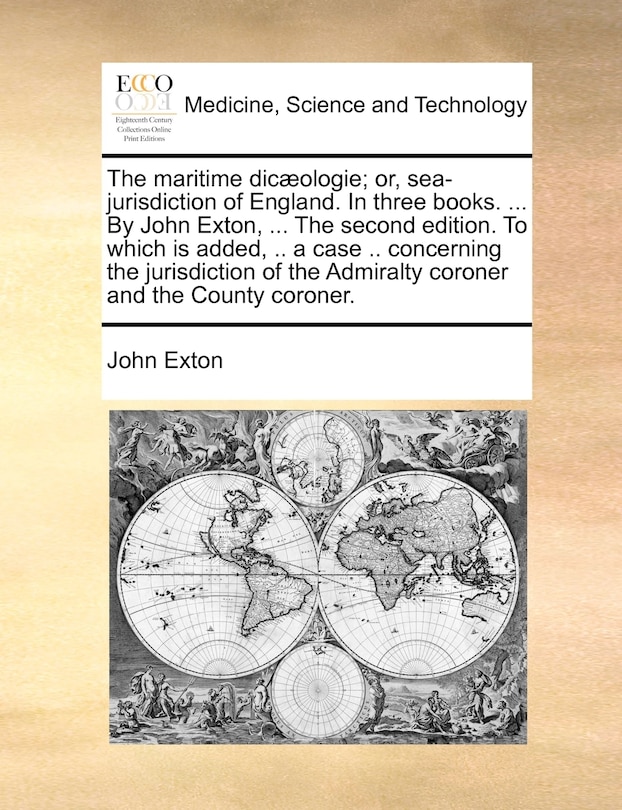 Front cover_The Maritime Dic]ologie; Or, Sea-Jurisdiction of England. in Three Books. ... by John Exton, ... the Second Edition. to Which Is Added, .. a Case .. Concerning the Jurisdiction of the Admiralty Coroner and the County Coroner.