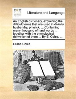 Front cover_An English Dictionary, Explaining The Difficult Terms That Are Used In Divinity, Husbandry, Physick, ... Containing Many Thousand Of Hard Words ... Together With The Etymological Derivation Of Them ... By E. Coles, ...