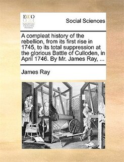 Couverture_A Compleat History Of The Rebellion, From Its First Rise In 1745, To Its Total Suppression At The Glorious Battle Of Culloden, In April 1746. By Mr. James Ray, ...