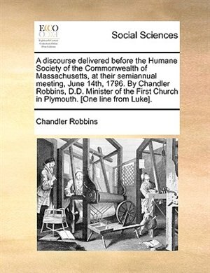 Front cover_A Discourse Delivered Before The Humane Society Of The Commonwealth Of Massachusetts, At Their Semiannual Meeting, June 14th, 1796. By Chandler Robbins, D.d. Minister Of The First Church In Plymouth. [one Line From Luke].