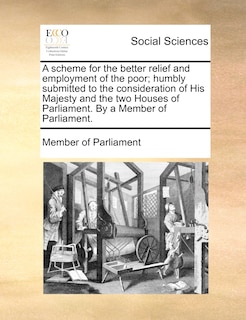 Couverture_A Scheme For The Better Relief And Employment Of The Poor; Humbly Submitted To The Consideration Of His Majesty And The Two Houses Of Parliament. By A Member Of Parliament.