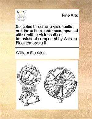 Couverture_Six Solos Three For A Violoncello And Three For A Tenor Accompanied Either With A Violoncello Or Harpsichord Composed By William Flackton Opera Ii.