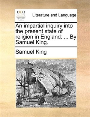 An Impartial Inquiry Into The Present State Of Religion In England: ... By Samuel King.