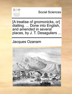 Front cover_[A treatise of gnomonicks, or] dialling. ... Done into English, and amended in several places, by J. T. Desaguliers ...
