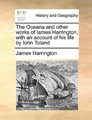 The Oceana And Other Works Of Iames Harrington, With An Account Of His Life By Iohn Toland