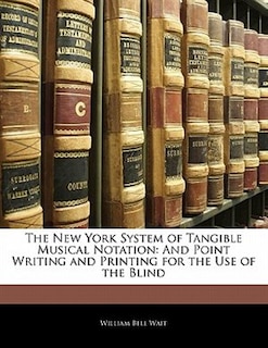 The New York System Of Tangible Musical Notation: And Point Writing And Printing For The Use Of The Blind