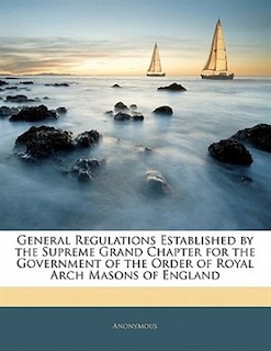 General Regulations Established by the Supreme Grand Chapter for the Government of the Order of Royal Arch Masons of England