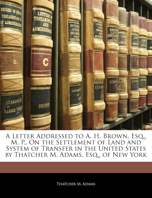 Couverture_A Letter Addressed To A. H. Brown, Esq., M. P., On The Settlement Of Land And System Of Transfer In The United States By Thatcher M. Adams, Esq., Of New York