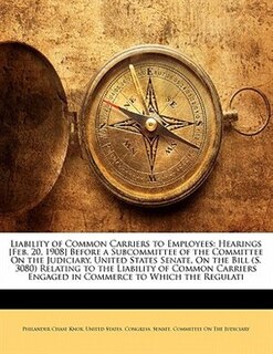 Liability of Common Carriers to Employees: Hearings [Feb. 20, 1908] Before a Subcommittee of the Committee On the Judiciary, United States Sen