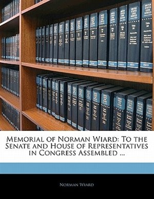 Memorial of Norman Wiard: To the Senate and House of Representatives in Congress Assembled ...