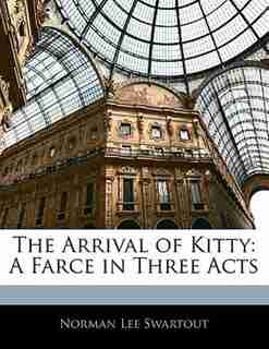 The Arrival Of Kitty: A Farce In Three Acts by Norman Lee Swartout