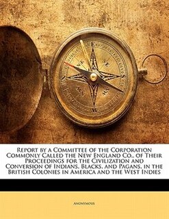 Front cover_Report by a Committee of the Corporation Commonly Called the New England Co., of Their Proceedings for the Civilization and Conversion of Indians, Blacks, and Pagans, in the British Colonies in America and the West Indies