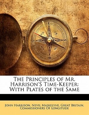 The Principles of Mr. Harrison'S Time-Keeper: With Plates of the Same