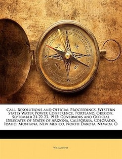 Call, Resolutions And Official Proceedings, Western States Water Power Conference, Portland, Oregon, September 21-22-23, 1915: Governors And Official Delegates Of States Of Arizona, California, Colorado, Idaho, Montana, New Me
