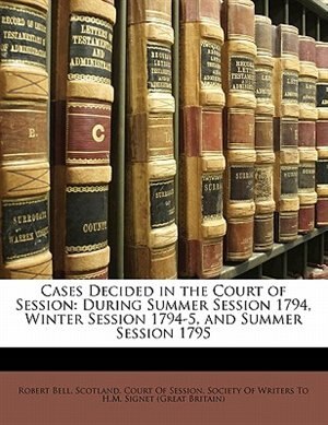 Cases Decided In The Court Of Session: During Summer Session 1794, Winter Session 1794-5, And Summer Session 1795