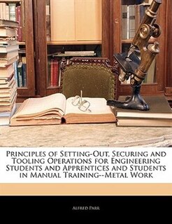 Front cover_Principles Of Setting-out, Securing And Tooling Operations For Engineering Students And Apprentices And Students In Manual Training--metal Work