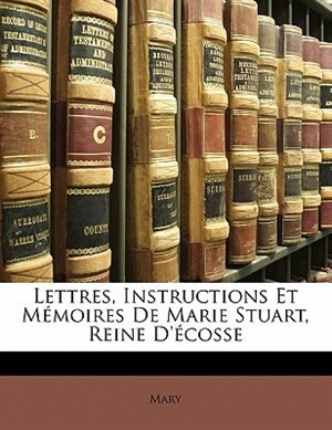 Couverture_Lettres, Instructions Et Mémoires De Marie Stuart, Reine D'écosse