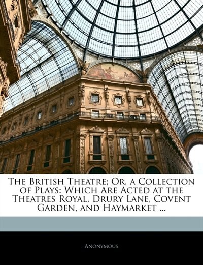 The British Theatre; Or, A Collection Of Plays: Which Are Acted At The Theatres Royal, Drury Lane, Covent Garden, And Haymarket ...