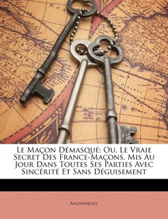 Le Maçon Démasqué; Ou, Le Vraie Secret Des France-maçons. Mis Au Jour Dans Toutes Ses Parties Avec Sincérité Et Sans Déguisement