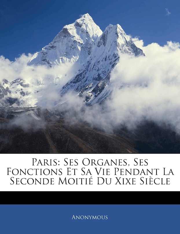 Paris: Ses Organes, Ses Fonctions Et Sa Vie Pendant La Seconde Moitié Du Xixe Siècle