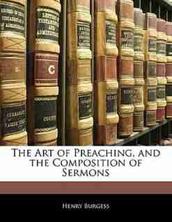 The Art Of Preaching, And The Composition Of Sermons de Henry Burgess