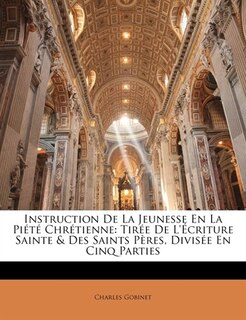 Instruction De La Jeunesse En La Piété Chrétienne: Tirée De L'écriture Sainte & Des Saints Pères, Divisée En Cinq Parties