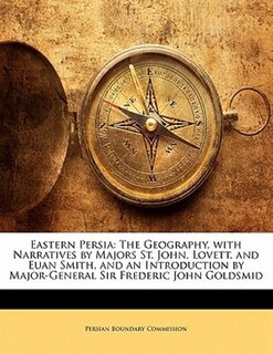 Eastern Persia: The Geography, with Narratives by Majors St. John, Lovett, and Euan Smith, and an Introduction by M
