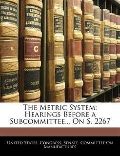 The Metric System: Hearings Before a Subcommittee... On S. 2267