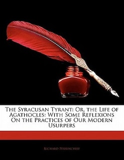 The Syracusan Tyrant: Or, The Life Of Agathocles: With Some Reflexions On The Practices Of Our Modern Usurpers