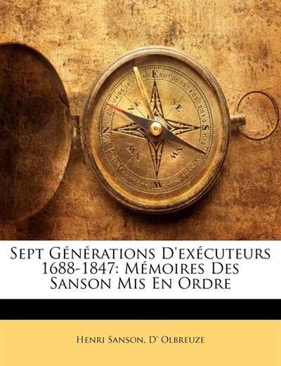 Sept Générations D'exécuteurs 1688-1847: Mémoires Des Sanson Mis En Ordre