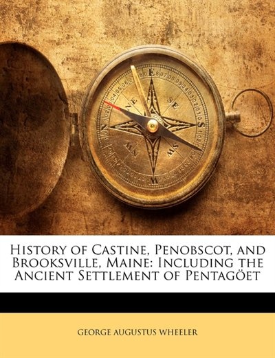 History of Castine, Penobscot, and Brooksville, Maine: Including the Ancient Settlement of Pentagöet