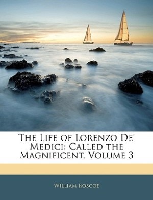 The Life Of Lorenzo De' Medici: Called The Magnificent, Volume 3