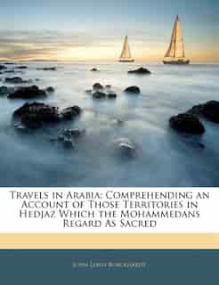 Travels In Arabia: Comprehending An Account Of Those Territories In Hedjaz Which The Mohammedans Regard As Sacred by John Lewis Burckhardt